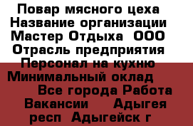 Повар мясного цеха › Название организации ­ Мастер Отдыха, ООО › Отрасль предприятия ­ Персонал на кухню › Минимальный оклад ­ 35 000 - Все города Работа » Вакансии   . Адыгея респ.,Адыгейск г.